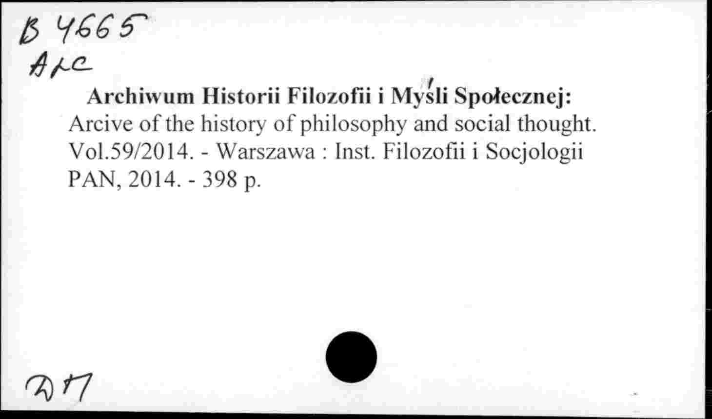 ﻿/5
A	t
Archiwum Historii Filozofii i Mysli Spotecznej:
Arcive of the history of philosophy and social thought. Vol.59/2014. - Warszawa : Inst. Filozofii i Socjologii PAN, 2014. - 398 p.